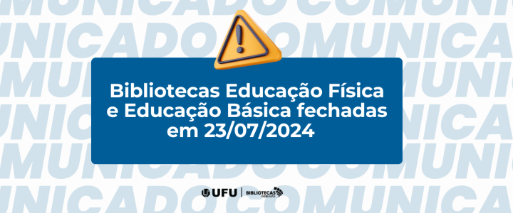 Comunicado: Bibliotecas Educação Física e Educação Básica fechadas em 23/07/2024. UFU - Bibliotecas SISBI/UFU.